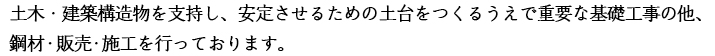 土木・建築構造物を支持し、安定させるための土台をつくるうえで重要な基礎工事の他、鋼材・販売・施工を行っております。
