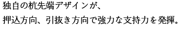 独自の杭先端デザインが、押込方向、引抜き方向で強力な支持力を発揮。