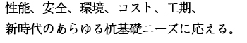 性能、安全、環境、コスト、工期、新時代のあらゆる杭基礎ニーズに応える。