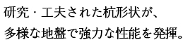 研究・工夫された杭形状が、多様な地盤で強力な性能を発揮。